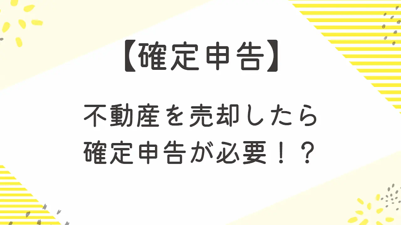 不動産を売却したら確定申告が必要！？