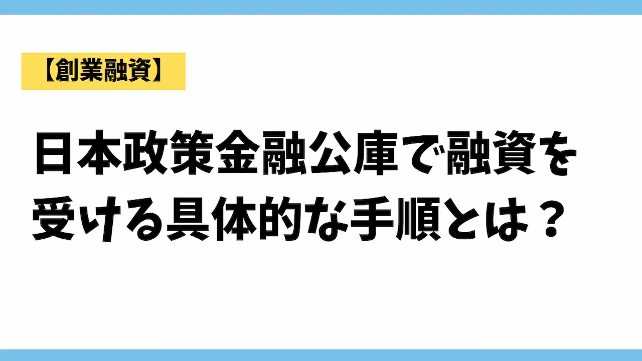 【創業融資】日本政策金融公庫で融資を受ける具体的な手順とは？