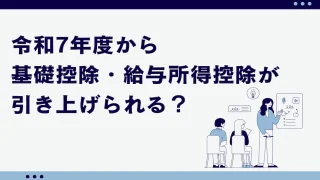 令和7年度（2025年分）から基礎控除・給与所得控除が引き上げられる？改正内容と影響を税理士が解説！