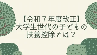 【令和７年度改正】大学生世代の子どもの扶養控除とは？150万円の壁と特定親族特別控除について解説！
