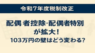 【令和7年度税制改正】配偶者控除・配偶者特別控除が拡大!103万円の壁はどう変わる?