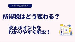 【令和7年税制改正】所得税はどう変わる？改正ポイントをわかりやすく解説！