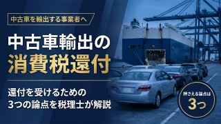 【中古車輸出】消費税還付の3つの論点|課税事業者・輸出免税・仕入税額控除を解説